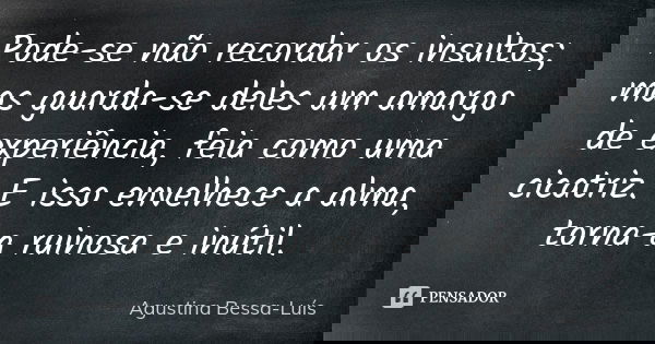 Pode-se não recordar os insultos; mas guarda-se deles um amargo de experiência, feia como uma cicatriz. E isso envelhece a alma, torna-a ruinosa e inútil.... Frase de Agustina Bessa-Luís.