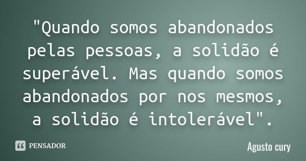 "Quando somos abandonados pelas pessoas, a solidão é superável. Mas quando somos abandonados por nos mesmos, a solidão é intolerável".... Frase de Agusto Cury.