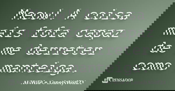 Meow! A coisa mais fofa capaz de me derreter como manteiga.... Frase de AGWild e LonelyWolf21.