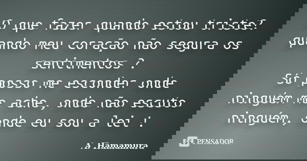 O que fazer quando estou triste? quando meu coração não segura os sentimentos ? Só posso me esconder onde ninguém me ache, onde não escuto ninguém, onde eu sou ... Frase de A. Hamamura.