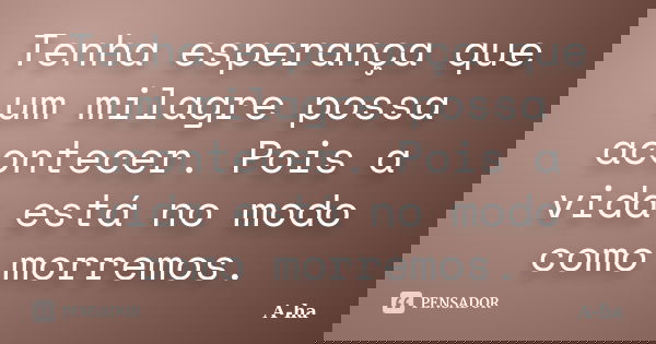 Tenha esperança que um milagre possa acontecer. Pois a vida está no modo como morremos.... Frase de A-ha.