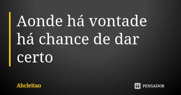 Aonde há vontade há chance de dar certo... Frase de Ahcleitao.