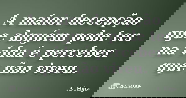 A maior decepção que alguém pode ter na vida é perceber que não viveu.... Frase de A. Higa.