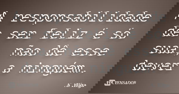 A responsabilidade de ser feliz é só sua, não dê esse dever a ninguém.... Frase de A. Higa.