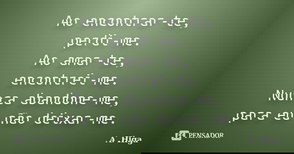 Ao encontrar-te, perdi-me. Ao amar-te, encontrei-me. Nunca abandone-me, para eu não deixar-me.... Frase de A. Higa.