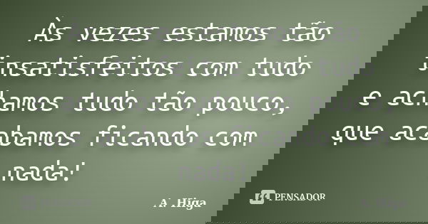 Às vezes estamos tão insatisfeitos com tudo e achamos tudo tão pouco, que acabamos ficando com nada!... Frase de A. Higa.