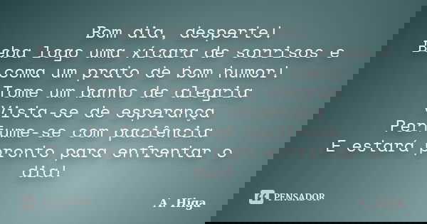 Bom dia, desperte! Beba logo uma xícara de sorrisos e coma um prato de bom humor! Tome um banho de alegria Vista-se de esperança Perfume-se com paciência E esta... Frase de A. Higa.