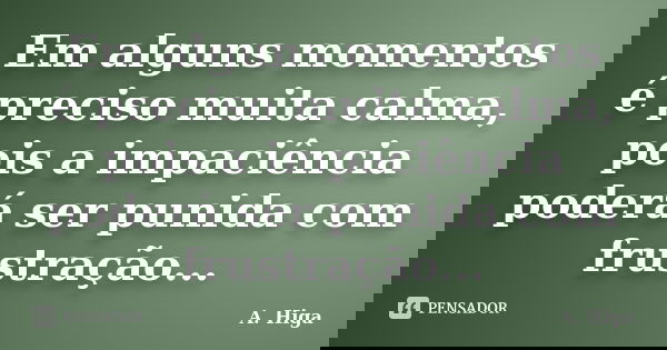 Em alguns momentos é preciso muita calma, pois a impaciência poderá ser punida com frustração...... Frase de A. Higa.