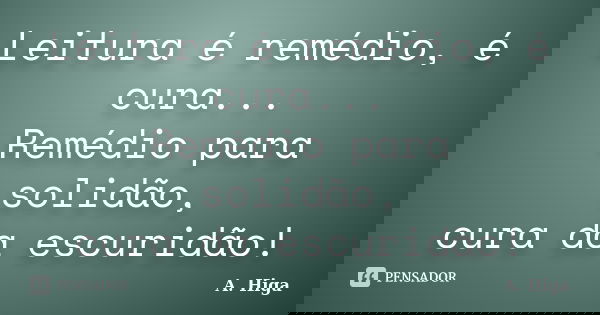 Leitura é remédio, é cura... Remédio para solidão, cura da escuridão!... Frase de A. Higa.