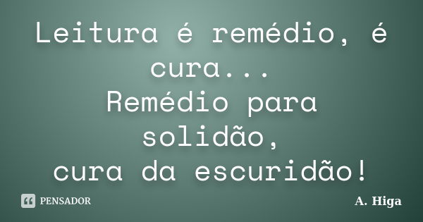 Leitura é remédio, é cura... Remédio para solidão, cura da escuridão!... Frase de A. Higa.