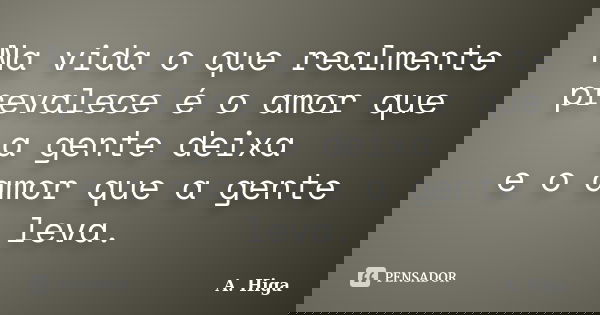 Na vida o que realmente prevalece é o amor que a gente deixa e o amor que a gente leva.... Frase de A. Higa.