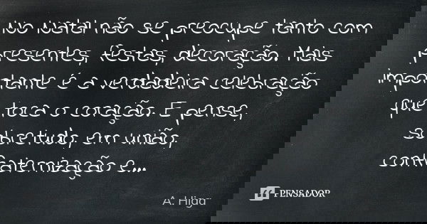 No Natal não se preocupe tanto com presentes, festas, decoração. Mais importante é a verdadeira celebração que toca o coração. E pense, sobretudo, em união, con... Frase de A. Higa.