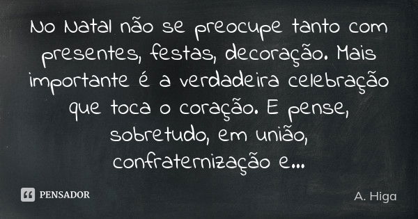 No Natal não se preocupe tanto com presentes, festas, decoração. Mais importante é a verdadeira celebração que toca o coração. E pense, sobretudo, em união, con... Frase de A. Higa.