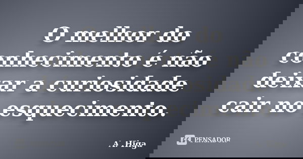 O melhor do conhecimento é não deixar a curiosidade cair no esquecimento.... Frase de A. Higa.
