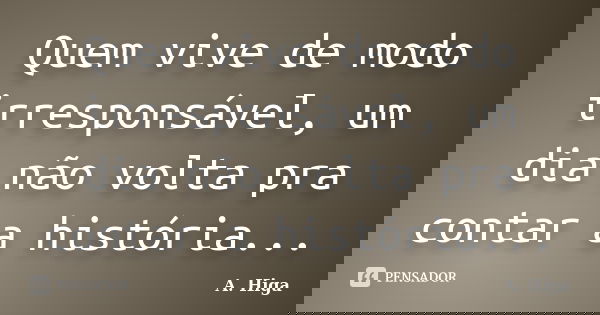 Quem vive de modo irresponsável, um dia não volta pra contar a história...... Frase de A. Higa.