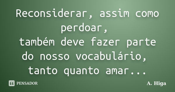 Reconsiderar, assim como perdoar, também deve fazer parte do nosso vocabulário, tanto quanto amar...... Frase de A. Higa.