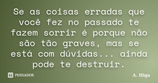 Se as coisas erradas que você fez no passado te fazem sorrir é porque não são tão graves, mas se está com dúvidas... ainda pode te destruir.... Frase de A. Higa.