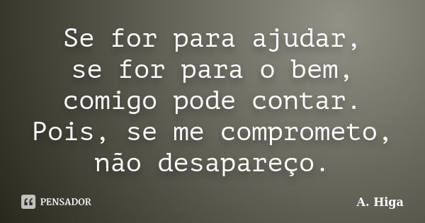 Se for para ajudar, se for para o bem, comigo pode contar. Pois, se me comprometo, não desapareço.... Frase de A. Higa.