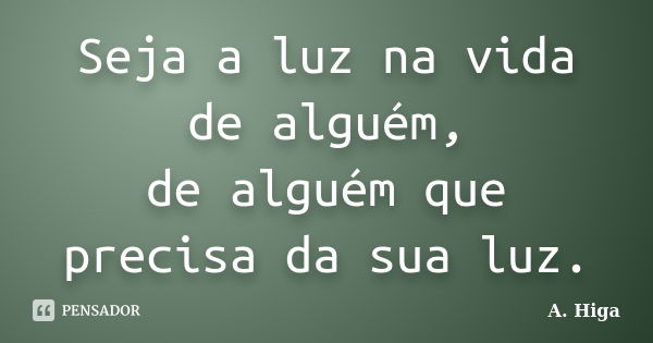 Seja a luz na vida de alguém, de alguém que precisa da sua luz.... Frase de A. Higa.