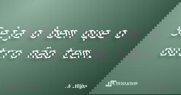 Seja o bem que o outro não tem.... Frase de A. Higa.
