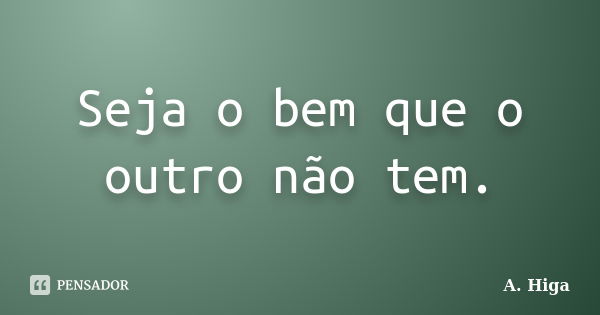 Seja o bem que o outro não tem.... Frase de A. Higa.