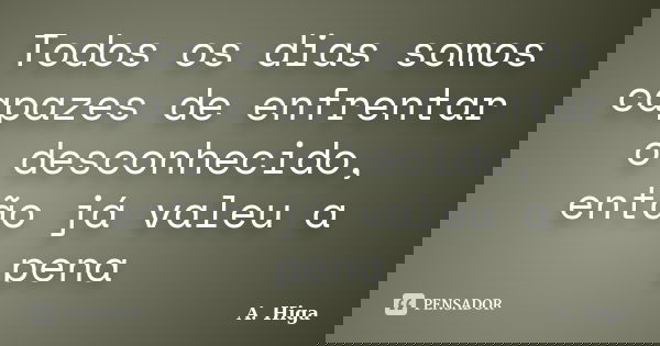 Todos os dias somos capazes de enfrentar o desconhecido, então já valeu a pena... Frase de A. Higa.