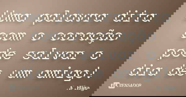 Uma palavra dita com o coração pode salvar o dia de um amigo!... Frase de A. Higa.