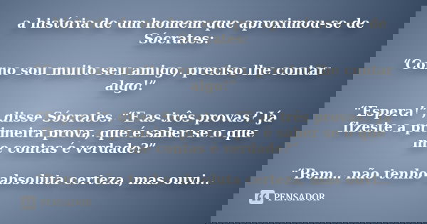 a história de um homem que aproximou-se de Sócrates: “Como sou muito seu amigo, preciso lhe contar algo!” “Espera!”, disse Sócrates. “E as três provas? Já fizes... Frase de Desconheço.
