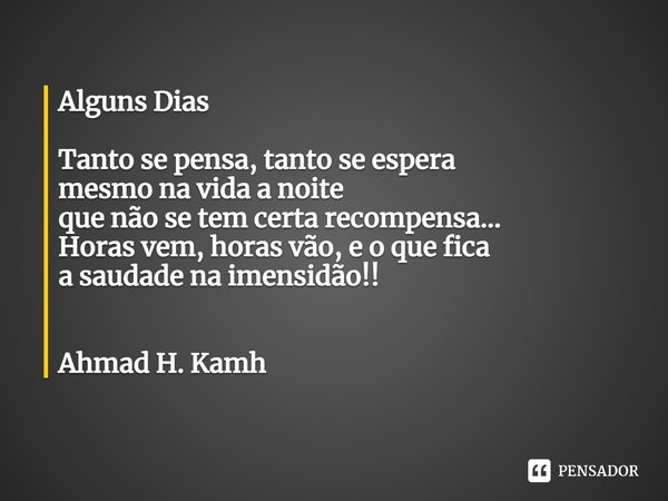 Alguns Dias Tanto se pensa, tanto se espera
mesmo na vida a noite
que não se tem certa recompensa...
Horas vem, horas vão, e o que fica
a saudade na imensidão⁠!... Frase de Ahmad H. Kamh.