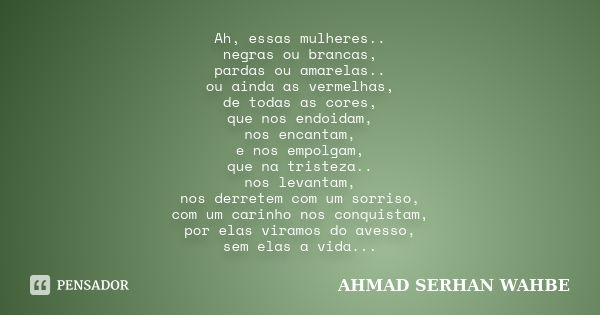 Ah, essas mulheres.. negras ou brancas, pardas ou amarelas.. ou ainda as vermelhas, de todas as cores, que nos endoidam, nos encantam, e nos empolgam, que na tr... Frase de AHMAD SERHAN WAHBE.