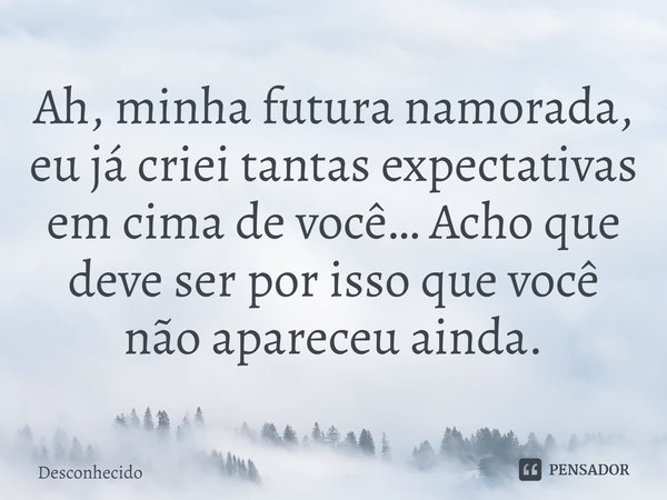 ⁠Ah, minha futura namorada, eu já criei tantas expectativas em cima de você… Acho que deve ser por isso que você não apareceu ainda.