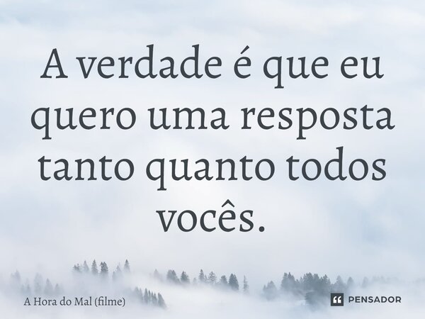 ⁠A verdade é que eu quero uma resposta tanto quanto todos vocês.... Frase de A Hora do Mal (filme).