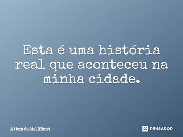 ⁠Esta é uma história real que aconteceu na minha cidade.... Frase de A Hora do Mal (filme).
