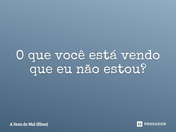 ⁠O que você está vendo que eu não estou?... Frase de A Hora do Mal (filme).