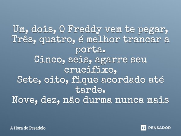 Um, dois, O Freddy vem te pegar, Três, quatro, é melhor trancar a porta. Cinco, seis, agarre seu crucifixo, Sete, oito, fique acordado até tarde. Nove, dez, não... Frase de A Hora do Pesadelo.