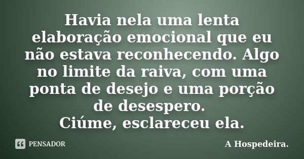 Havia nela uma lenta elaboração emocional que eu não estava reconhecendo. Algo no limite da raiva, com uma ponta de desejo e uma porção de desespero. Ciúme, esc... Frase de A Hospedeira.