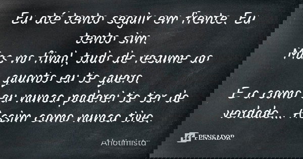 Eu até tento seguir em frente. Eu tento sim. Mas no final, tudo de resume ao quanto eu te quero. E a como eu nunca poderei te ter de verdade... Assim como nunca... Frase de Ahotimista.
