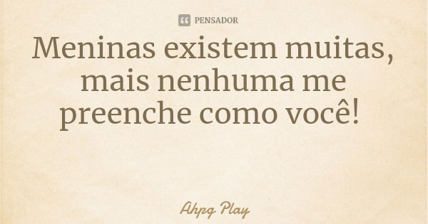 Meninas existem muitas, mais nenhuma me preenche como você!... Frase de Ahpg Play.