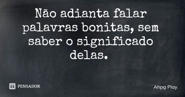 Não adianta falar palavras bonitas, sem saber o significado delas.... Frase de Ahpg Play.