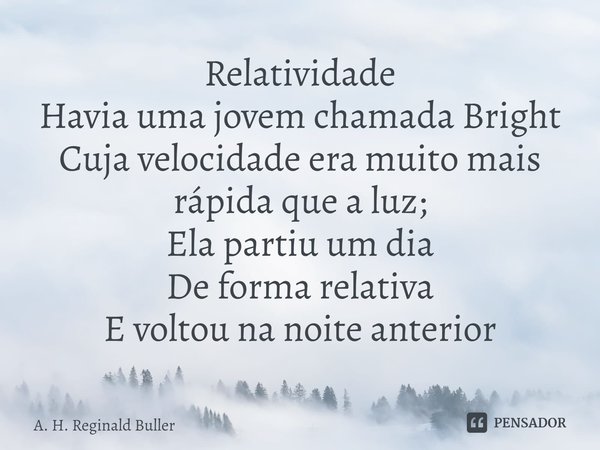 ⁠Relatividade
Havia uma jovem chamada Bright
Cuja velocidade era muito mais rápida que a luz;
Ela partiu um dia
De forma relativa
E voltou na noite anterior... Frase de A. H. Reginald Buller.
