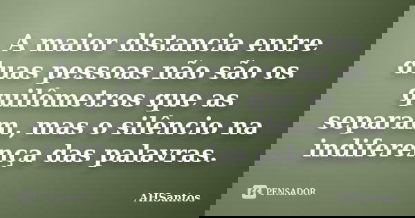 A maior distancia entre duas pessoas não são os quilômetros que as separam, mas o silêncio na indiferença das palavras.... Frase de AHSantos.