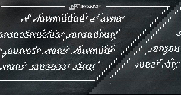 A humildade é uma característica paradoxal, porque quanto mais humilde você for, mais sucesso terá.