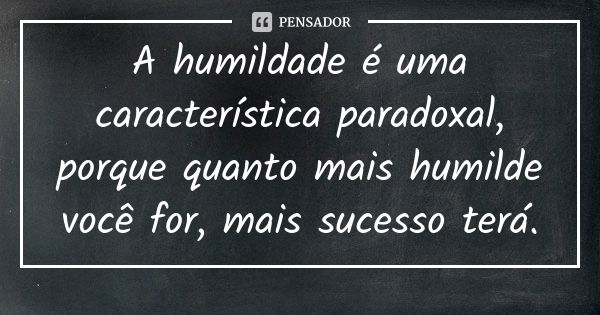 A humildade é uma característica paradoxal, porque quanto mais humilde você for, mais sucesso terá.