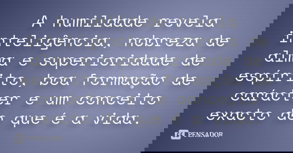 A humildade revela inteligência, nobreza de alma e superioridade de espírito, boa formação de carácter e um conceito exacto do que é a vida.