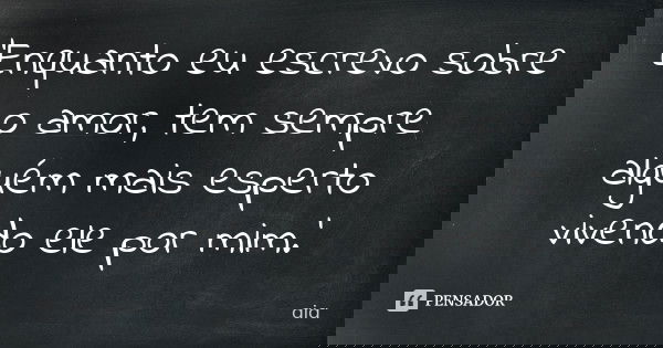 'Enquanto eu escrevo sobre o amor, tem sempre alguém mais esperto vivendo ele por mim.'... Frase de aia.