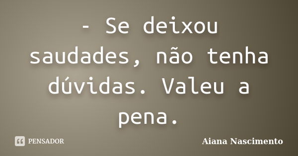 - Se deixou saudades, não tenha dúvidas. Valeu a pena.... Frase de Aiana Nascimento.