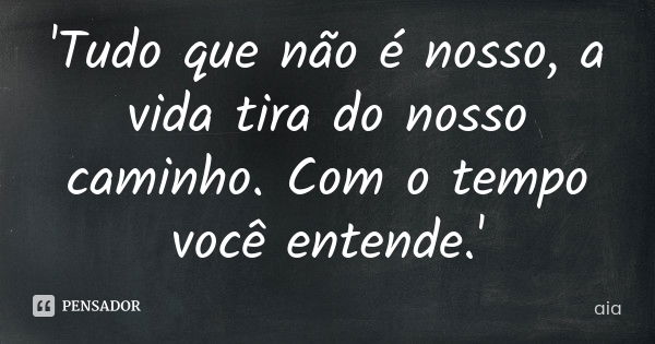 'Tudo que não é nosso, a vida tira do nosso caminho. Com o tempo você entende.'... Frase de aia.