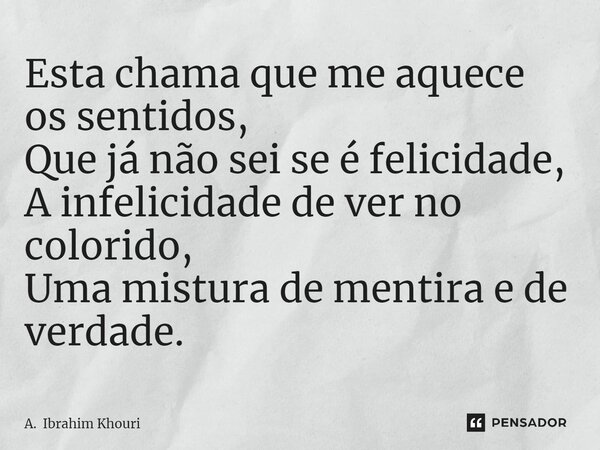 ⁠Esta chama que me aquece os sentidos, Que já não sei se é felicidade, A infelicidade de ver no colorido, Uma mistura de mentira e de verdade.... Frase de A. Ibrahim Khouri.