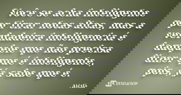 Você se acha inteligente por tirar notas altas, mas a verdadeira inteligencia é daquele que não precisa dizer que é inteligente, pois, já sabe que é.... Frase de Aicila.