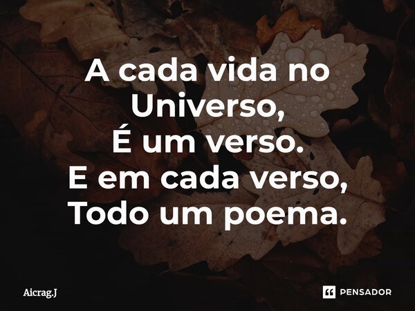 ⁠A cada vida no Universo, É um verso. E em cada verso, Todo um poema.... Frase de Aicrag.J.
